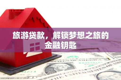 临翔旅游贷款，解锁梦想之旅的金融钥匙