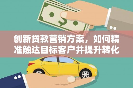 临翔创新贷款营销方案，如何精准触达目标客户并提升转化率