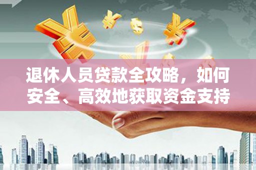 临翔退休人员贷款全攻略，如何安全、高效地获取资金支持