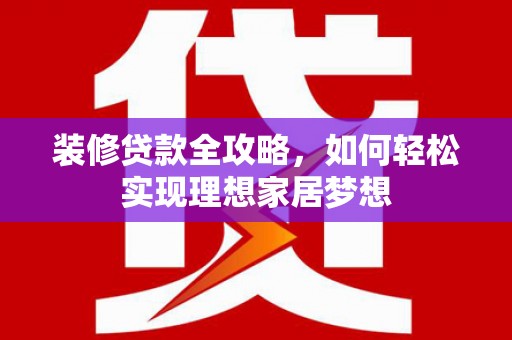 临翔装修贷款全攻略，如何轻松实现理想家居梦想
