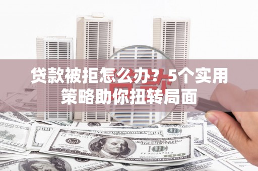 临翔贷款被拒怎么办？5个实用策略助你扭转局面