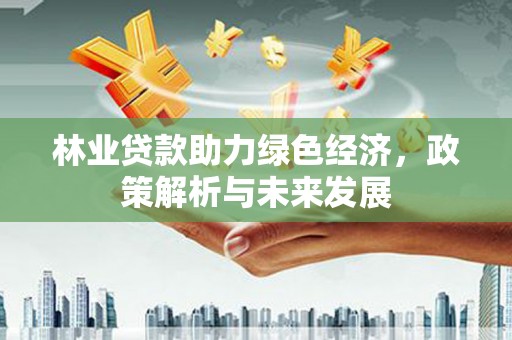 临翔林业贷款助力绿色经济，政策解析与未来发展