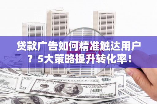 临翔贷款广告如何精准触达用户？5大策略提升转化率！