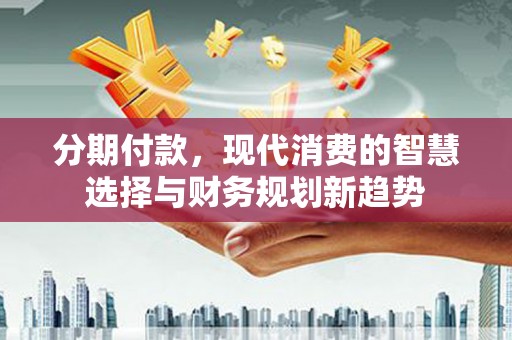 临翔分期付款，现代消费的智慧选择与财务规划新趋势