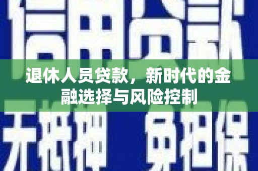临翔退休人员贷款，新时代的金融选择与风险控制
