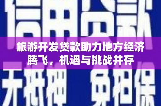 临翔旅游开发贷款助力地方经济腾飞，机遇与挑战并存
