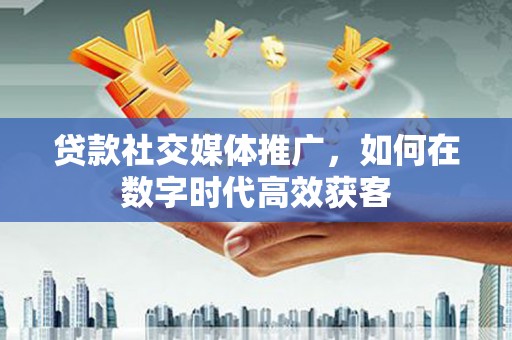 临翔贷款社交媒体推广，如何在数字时代高效获客