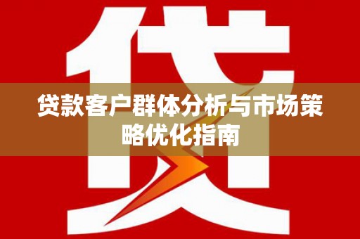 临翔贷款客户群体分析与市场策略优化指南