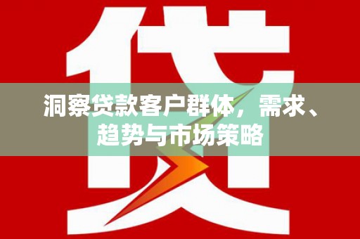 临翔洞察贷款客户群体，需求、趋势与市场策略