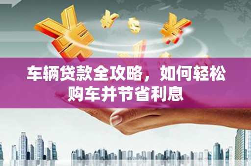 临翔车辆贷款全攻略，如何轻松购车并节省利息