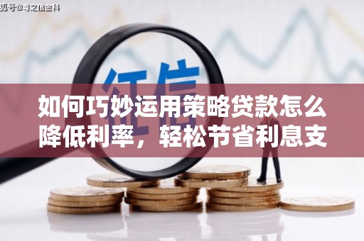临翔如何巧妙运用策略贷款怎么降低利率，轻松节省利息支出