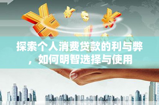 临翔探索个人消费贷款的利与弊，如何明智选择与使用