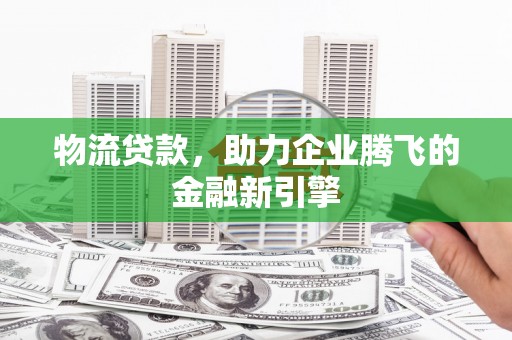 临翔物流贷款，助力企业腾飞的金融新引擎