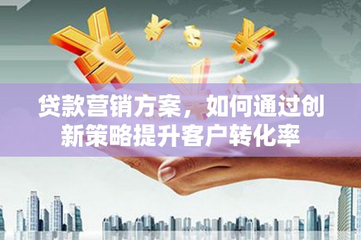 临翔贷款营销方案，如何通过创新策略提升客户转化率