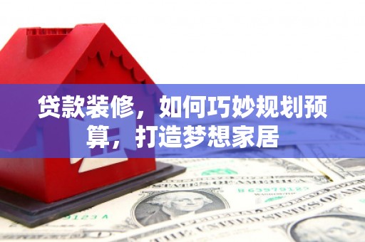 临翔贷款装修，如何巧妙规划预算，打造梦想家居