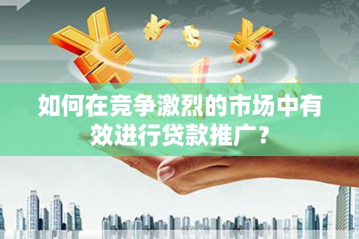 临翔如何在竞争激烈的市场中有效进行贷款推广？