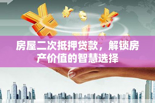 临翔房屋二次抵押贷款，解锁房产价值的智慧选择