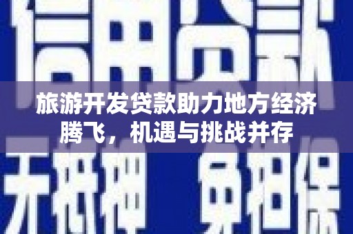 临翔旅游开发贷款助力地方经济腾飞，机遇与挑战并存
