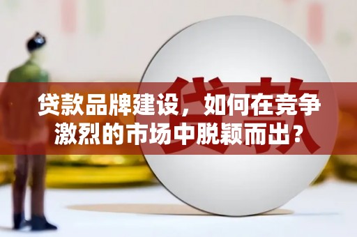 临翔贷款品牌建设，如何在竞争激烈的市场中脱颖而出？
