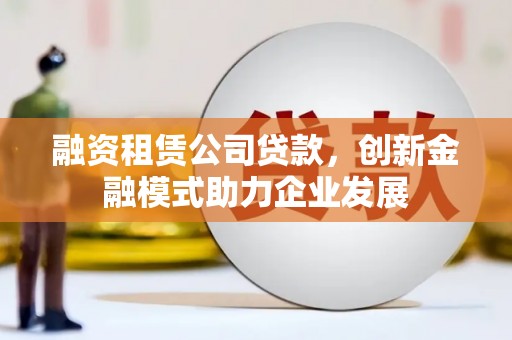 临翔融资租赁公司贷款，创新金融模式助力企业发展