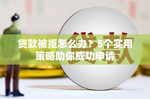 临翔贷款被拒怎么办？5个实用策略助你成功申请