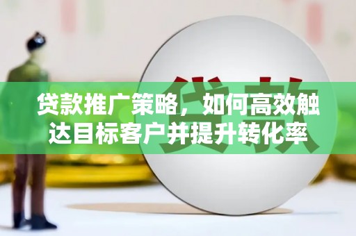 临翔贷款推广策略，如何高效触达目标客户并提升转化率