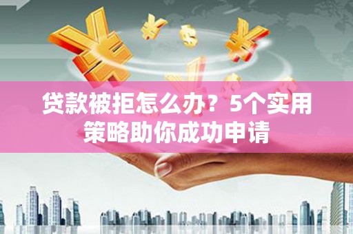 临翔贷款被拒怎么办？5个实用策略助你成功申请