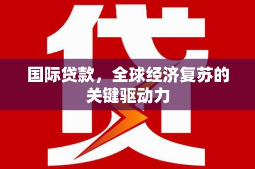 临翔国际贷款，全球经济复苏的关键驱动力