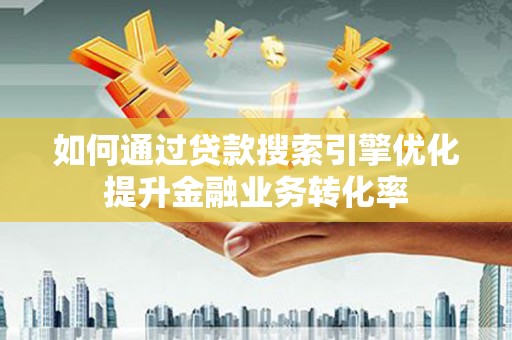 临翔如何通过贷款搜索引擎优化提升金融业务转化率