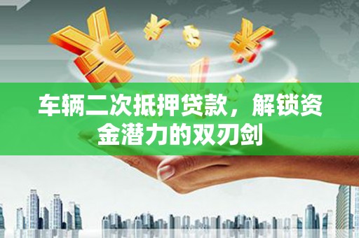 临翔车辆二次抵押贷款，解锁资金潜力的双刃剑
