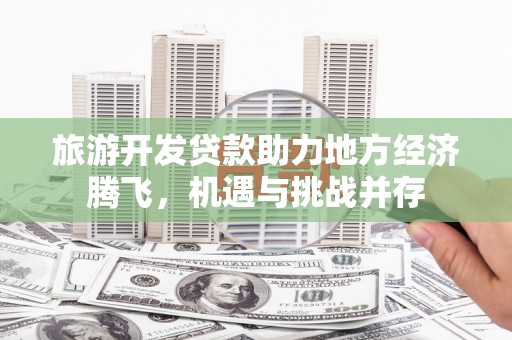 临翔旅游开发贷款助力地方经济腾飞，机遇与挑战并存