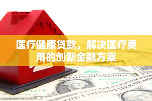 临翔医疗健康贷款，解决医疗费用的创新金融方案