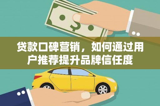 临翔贷款口碑营销，如何通过用户推荐提升品牌信任度