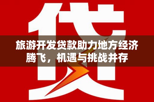 临翔旅游开发贷款助力地方经济腾飞，机遇与挑战并存