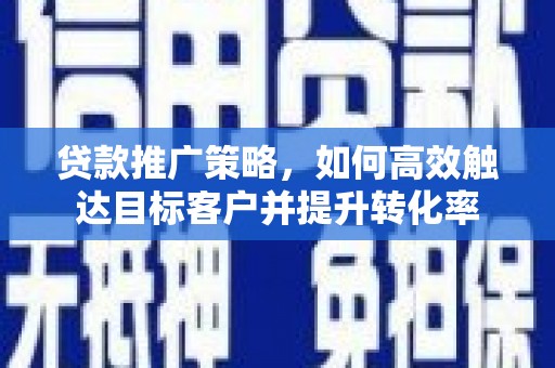临翔贷款推广策略，如何高效触达目标客户并提升转化率