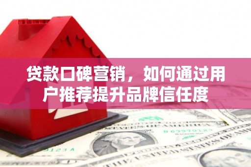 临翔贷款口碑营销，如何通过用户推荐提升品牌信任度