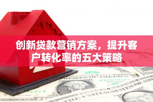 临翔创新贷款营销方案，提升客户转化率的五大策略