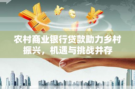 临翔农村商业银行贷款助力乡村振兴，机遇与挑战并存