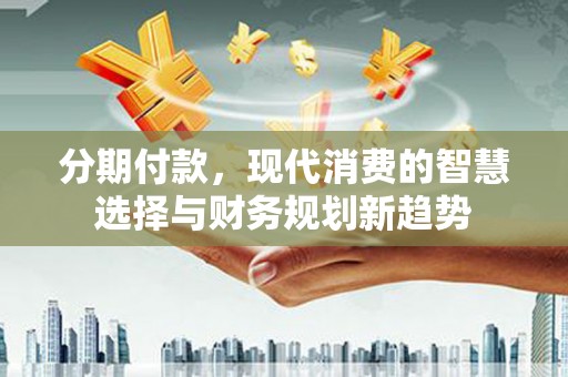 临翔分期付款，现代消费的智慧选择与财务规划新趋势