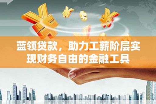 临翔蓝领贷款，助力工薪阶层实现财务自由的金融工具