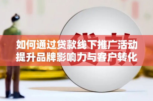临翔如何通过贷款线下推广活动提升品牌影响力与客户转化率