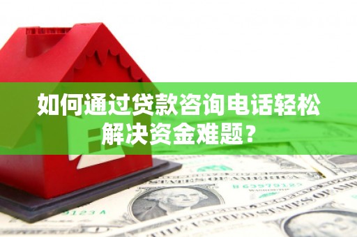 临翔如何通过贷款咨询电话轻松解决资金难题？