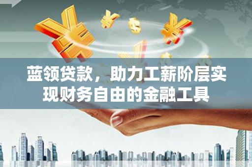 临翔蓝领贷款，助力工薪阶层实现财务自由的金融工具
