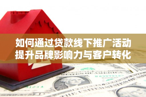 临翔如何通过贷款线下推广活动提升品牌影响力与客户转化率