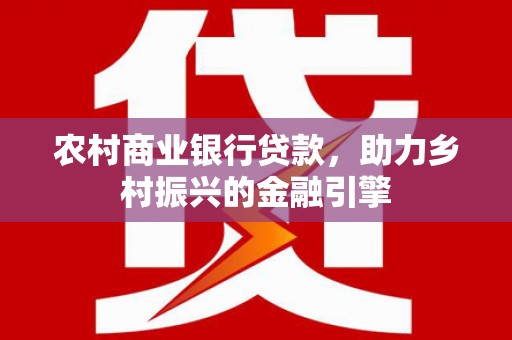 临翔农村商业银行贷款，助力乡村振兴的金融引擎