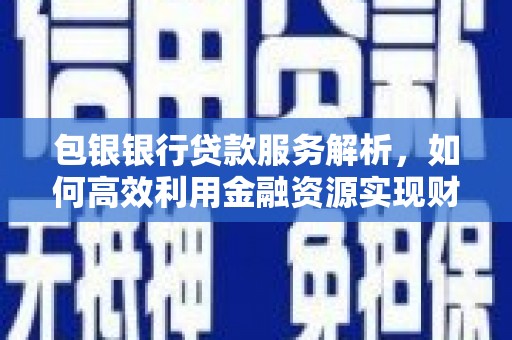 临翔包银银行贷款服务解析，如何高效利用金融资源实现财富增长