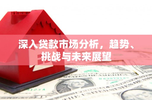临翔深入贷款市场分析，趋势、挑战与未来展望