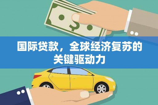 临翔国际贷款，全球经济复苏的关键驱动力