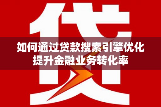 临翔如何通过贷款搜索引擎优化提升金融业务转化率