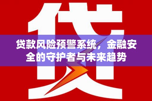临翔贷款风险预警系统，金融安全的守护者与未来趋势